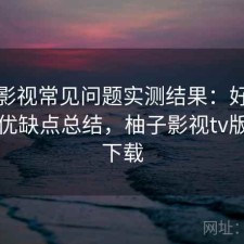 柚子影视常见问题实测结果：好不好用与优缺点总结，柚子影视tv版官网下载