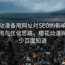 樱花动漫备用网址对SEO的影响：好不好用与优化思路，樱花动漫网址多少百度知道