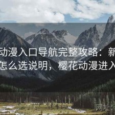 樱花动漫入口导航完整攻略：新手必看的怎么选说明，樱花动漫进入地址