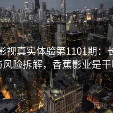 香蕉影视真实体验第1101期：长期表现与风险拆解，香蕉影业是干嘛的