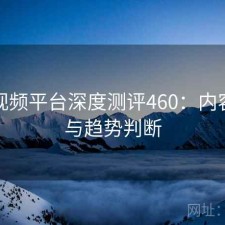 蘑菇视频平台深度测评460：内容变化与趋势判断