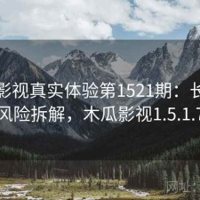 木瓜影视真实体验第1521期：长期表现与风险拆解，木瓜影视1.5.1.7更新