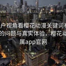 从用户视角看樱花动漫关键词布局：存在的问题与真实体验，樱花动漫专属app官网
