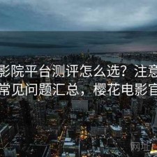樱花影院平台测评怎么选？注意事项与常见问题汇总，樱花电影官方