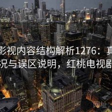 红桃影视内容结构解析1276：真实情况与误区说明，红桃电视剧