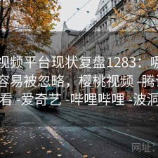 樱桃视频平台现状复盘1283：哪些问题最容易被忽略，樱桃视频 -腾讯 -快看 -爱奇艺 -哔哩哔哩 -波洞