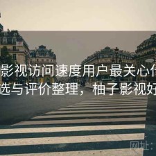 柚子影视访问速度用户最关心什么？怎么选与评价整理，柚子影视好不好