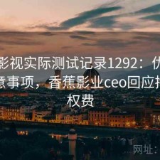 香蕉影视实际测试记录1292：优缺点与注意事项，香蕉影业ceo回应拖欠版权费