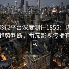 番茄影视平台深度测评1855：内容变化与趋势判断，番茄影视传播有限公司