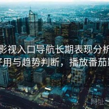 番茄影视入口导航长期表现分析：好不好用与趋势判断，播放番茄影视