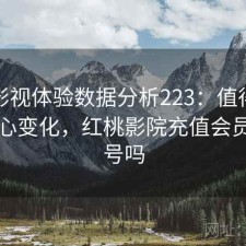 红桃影视体验数据分析223：值得关注的核心变化，红桃影院充值会员会盗号吗