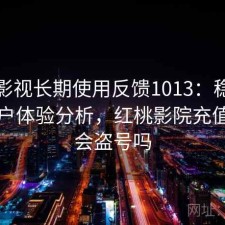 红桃影视长期使用反馈1013：稳定性与用户体验分析，红桃影院充值会员会盗号吗