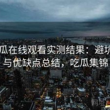 17吃瓜在线观看实测结果：避坑指南与优缺点总结，吃瓜集锦