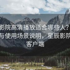 星辰影院高清播放适合哪些人？好不好用与使用场景说明，星辰影院官方客户端