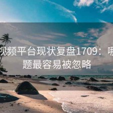 蜜桃视频平台现状复盘1709：哪些问题最容易被忽略