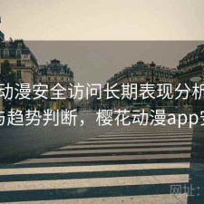 樱花动漫安全访问长期表现分析：靠谱吗与趋势判断，樱花动漫app安全吗