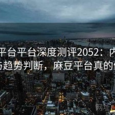 麻豆平台平台深度测评2052：内容变化与趋势判断，麻豆平台真的假的