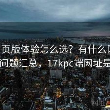 17c网页版体验怎么选？有什么区别与常见问题汇总，17kpc端网址是什么