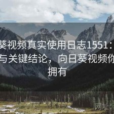向日葵视频真实使用日志1551：体验变化与关键结论，向日葵视频你值得拥有
