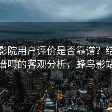 蜂鸟影院用户评价是否靠谱？结合靠谱吗的客观分析，蜂鸟影站