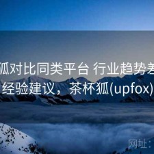 茶杯狐对比同类平台 行业趋势差异与经验建议，茶杯狐(upfox)