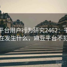 麻豆平台用户行为研究2462：平台生态正在发生什么，麻豆平台不犯法吗