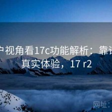 从用户视角看17c功能解析：靠谱吗与真实体验，17 r2
