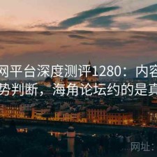 海角网平台深度测评1280：内容变化与趋势判断，海角论坛约的是真的吗