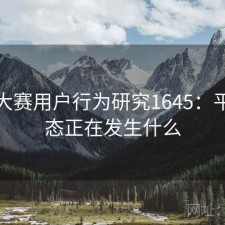 每日大赛用户行为研究1645：平台生态正在发生什么