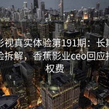 香蕉影视真实体验第191期：长期表现与风险拆解，香蕉影业ceo回应拖欠版权费