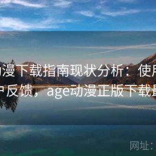 age动漫下载指南现状分析：使用技巧与用户反馈，age动漫正版下载最新版