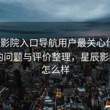 星辰影院入口导航用户最关心什么？存在的问题与评价整理，星辰影院app怎么样