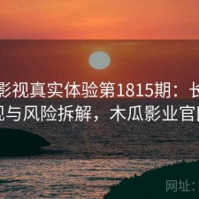 木瓜影视真实体验第1815期：长期表现与风险拆解，木瓜影业官网