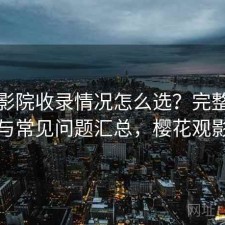 樱花影院收录情况怎么选？完整攻略与常见问题汇总，樱花观影