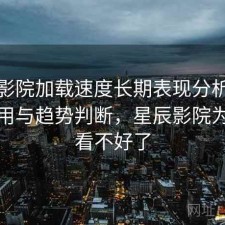星辰影院加载速度长期表现分析：好不好用与趋势判断，星辰影院为什么看不好了