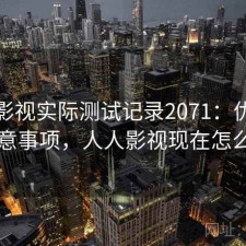人人影视实际测试记录2071：优缺点与注意事项，人人影视现在怎么样了