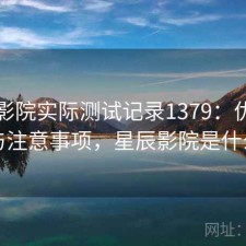 星辰影院实际测试记录1379：优缺点与注意事项，星辰影院是什么