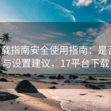 17c下载指南安全使用指南：是否值得与设置建议，17平台下载
