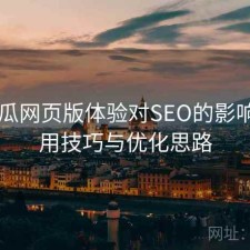 17吃瓜网页版体验对SEO的影响：使用技巧与优化思路