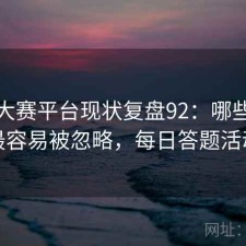 每日大赛平台现状复盘92：哪些问题最容易被忽略，每日答题活动