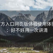 P站官方入口网页版体验使用体验报告：好不好用一次讲清