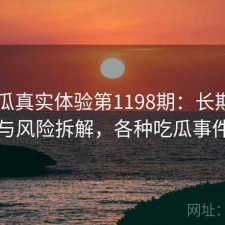 17吃瓜真实体验第1198期：长期表现与风险拆解，各种吃瓜事件