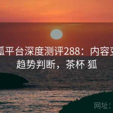茶杯狐平台深度测评288：内容变化与趋势判断，茶杯 狐