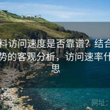51爆料访问速度是否靠谱？结合有哪些优势的客观分析，访问速率什么意思