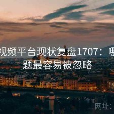 蜜桃视频平台现状复盘1707：哪些问题最容易被忽略