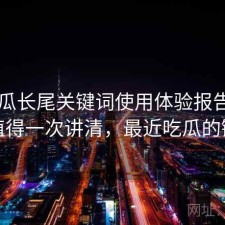 17吃瓜长尾关键词使用体验报告：是否值得一次讲清，最近吃瓜的链接