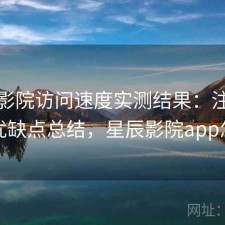 星辰影院访问速度实测结果：注意事项与优缺点总结，星辰影院app怎么样