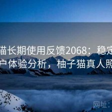 柚子猫长期使用反馈2068：稳定性与用户体验分析，柚子猫真人照片