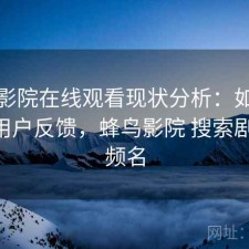 蜂鸟影院在线观看现状分析：如何使用与用户反馈，蜂鸟影院 搜索剧集 视频名