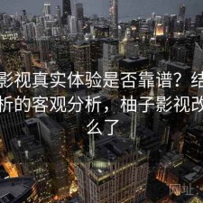 柚子影视真实体验是否靠谱？结合实测分析的客观分析，柚子影视改成什么了